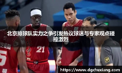 北京排球队实力之争引发热议球迷与专家观点碰撞激烈