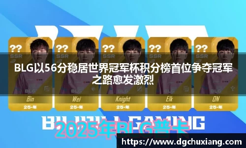 BLG以56分稳居世界冠军杯积分榜首位争夺冠军之路愈发激烈