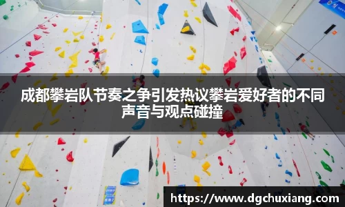 成都攀岩队节奏之争引发热议攀岩爱好者的不同声音与观点碰撞
