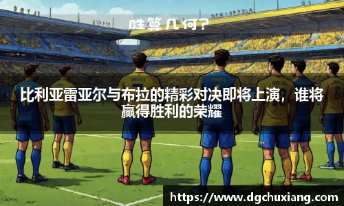 比利亚雷亚尔与布拉的精彩对决即将上演，谁将赢得胜利的荣耀