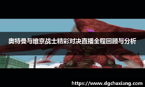 奥特曼与维京战士精彩对决直播全程回顾与分析