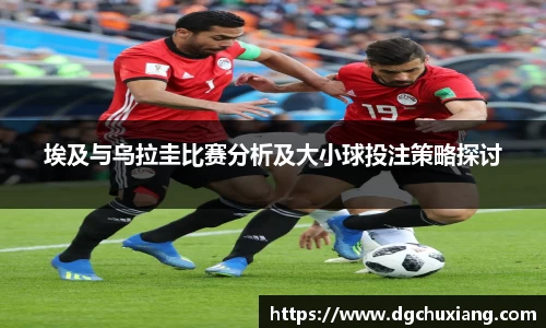 埃及与乌拉圭比赛分析及大小球投注策略探讨