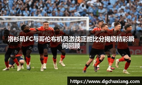 洛杉矶FC与哥伦布机员激战正酣比分揭晓精彩瞬间回顾
