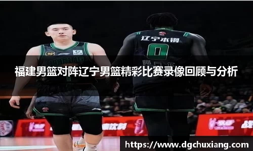 福建男篮对阵辽宁男篮精彩比赛录像回顾与分析