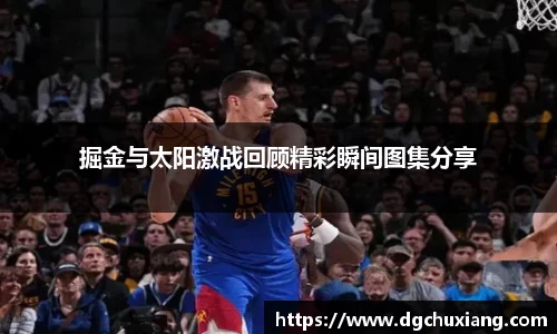 掘金与太阳激战回顾精彩瞬间图集分享