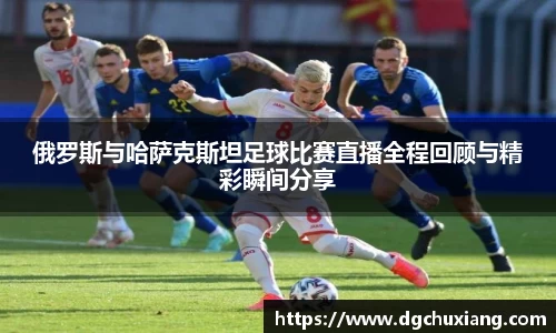 俄罗斯与哈萨克斯坦足球比赛直播全程回顾与精彩瞬间分享