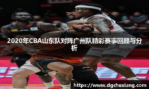 2020年CBA山东队对阵广州队精彩赛事回顾与分析