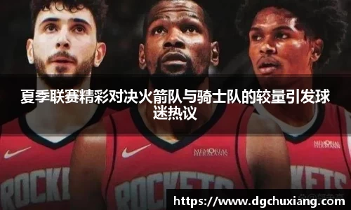 夏季联赛精彩对决火箭队与骑士队的较量引发球迷热议