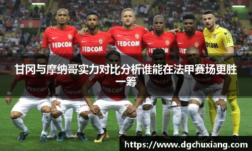 甘冈与摩纳哥实力对比分析谁能在法甲赛场更胜一筹