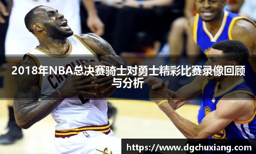 2018年NBA总决赛骑士对勇士精彩比赛录像回顾与分析