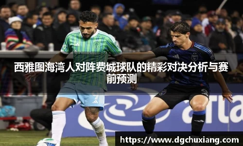 西雅图海湾人对阵费城球队的精彩对决分析与赛前预测