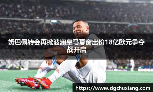 姆巴佩转会再掀波澜皇马夏窗出价18亿欧元争夺战开启
