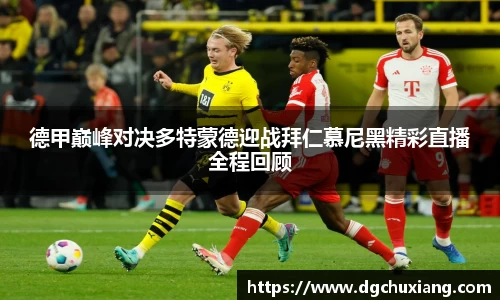 德甲巅峰对决多特蒙德迎战拜仁慕尼黑精彩直播全程回顾