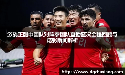 激战正酣中国队对阵泰国队直播盛况全程回顾与精彩瞬间解析