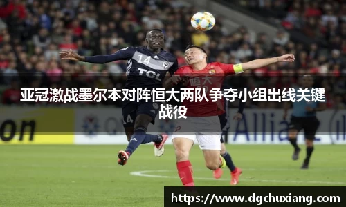 亚冠激战墨尔本对阵恒大两队争夺小组出线关键战役