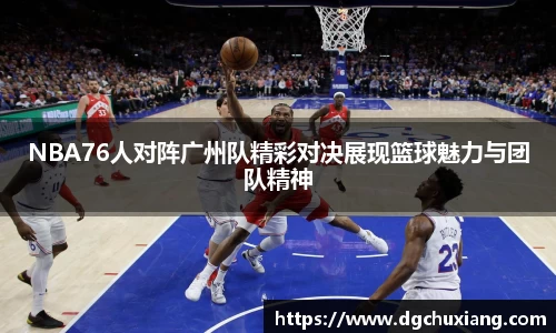 NBA76人对阵广州队精彩对决展现篮球魅力与团队精神