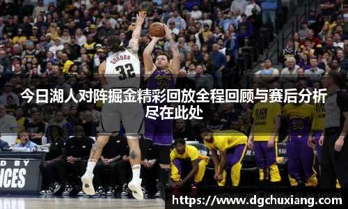 今日湖人对阵掘金精彩回放全程回顾与赛后分析尽在此处