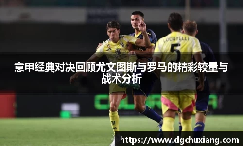 意甲经典对决回顾尤文图斯与罗马的精彩较量与战术分析