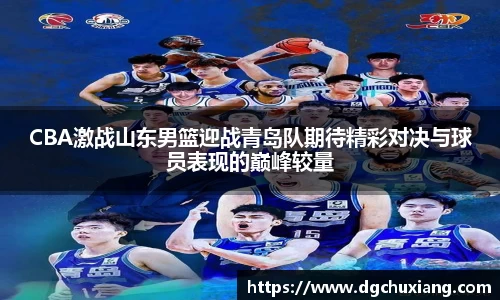 CBA激战山东男篮迎战青岛队期待精彩对决与球员表现的巅峰较量