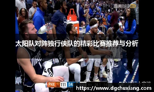 太阳队对阵独行侠队的精彩比赛推荐与分析