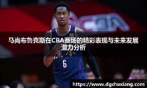 马尚布鲁克斯在CBA赛场的精彩表现与未来发展潜力分析