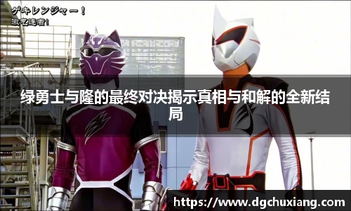 绿勇士与隆的最终对决揭示真相与和解的全新结局
