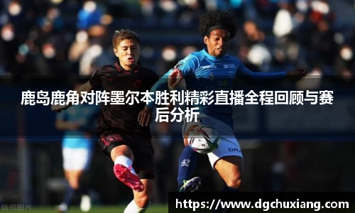 鹿岛鹿角对阵墨尔本胜利精彩直播全程回顾与赛后分析