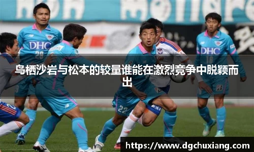 鸟栖沙岩与松本的较量谁能在激烈竞争中脱颖而出