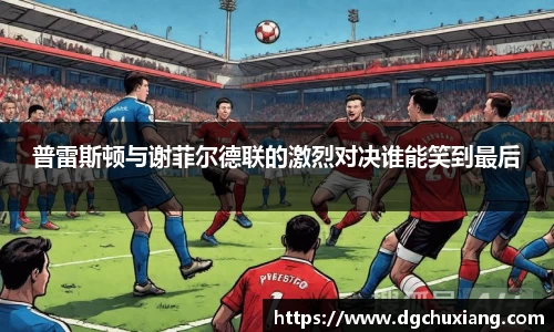 普雷斯顿与谢菲尔德联的激烈对决谁能笑到最后