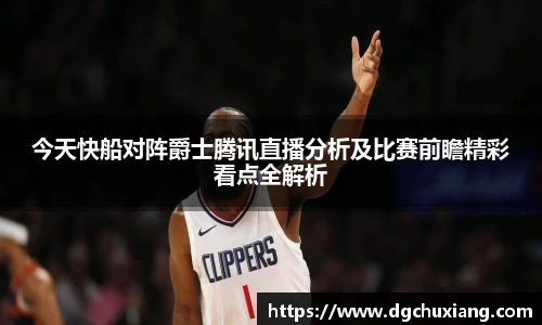 今天快船对阵爵士腾讯直播分析及比赛前瞻精彩看点全解析
