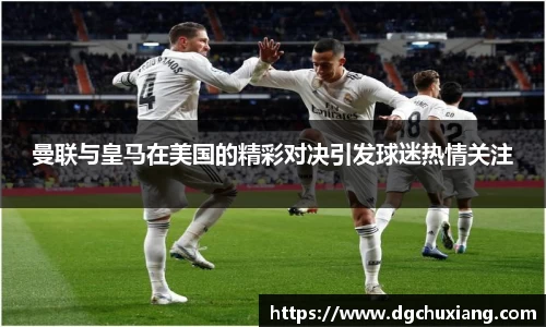 曼联与皇马在美国的精彩对决引发球迷热情关注