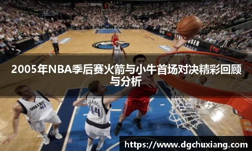 2005年NBA季后赛火箭与小牛首场对决精彩回顾与分析
