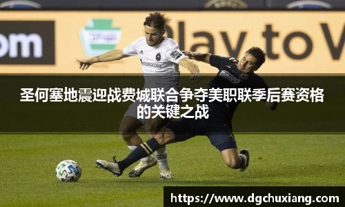 圣何塞地震迎战费城联合争夺美职联季后赛资格的关键之战