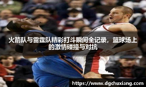 火箭队与雷霆队精彩打斗瞬间全记录，篮球场上的激情碰撞与对抗