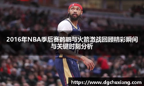 2016年NBA季后赛鹈鹕与火箭激战回顾精彩瞬间与关键时刻分析