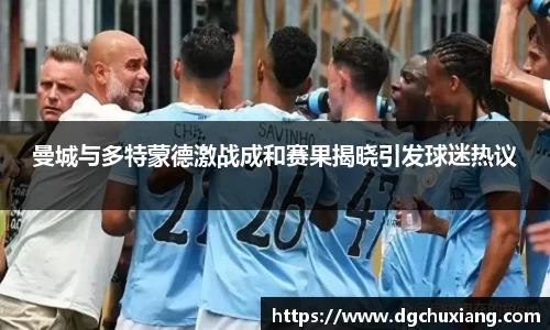 曼城与多特蒙德激战成和赛果揭晓引发球迷热议
