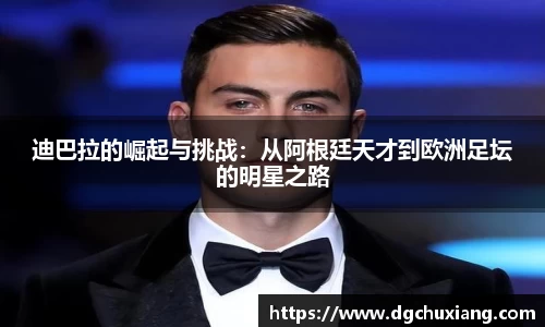 迪巴拉的崛起与挑战：从阿根廷天才到欧洲足坛的明星之路