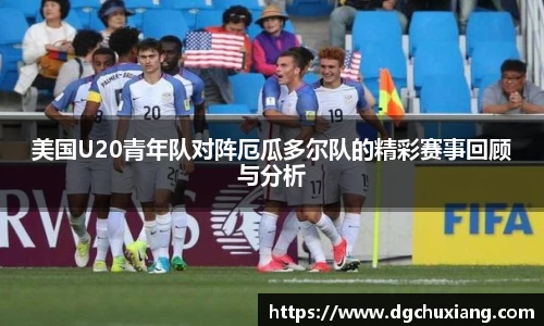 美国U20青年队对阵厄瓜多尔队的精彩赛事回顾与分析