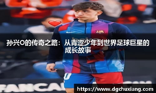 孙兴O的传奇之路：从青涩少年到世界足球巨星的成长故事