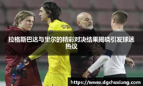 拉格斯巴达与里尔的精彩对决结果揭晓引发球迷热议
