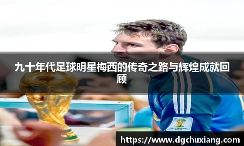 九十年代足球明星梅西的传奇之路与辉煌成就回顾